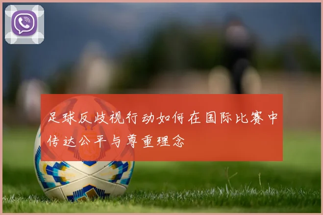 足球反歧视行动如何在国际比赛中传达公平与尊重理念