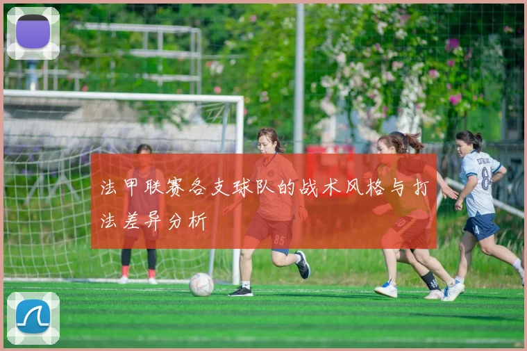 法甲联赛各支球队的战术风格与打法差异分析