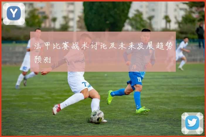 法甲比赛战术讨论及未来发展趋势预测