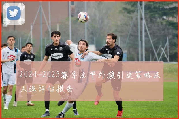 2024-2025赛季法甲外援引进策略及人选评估报告