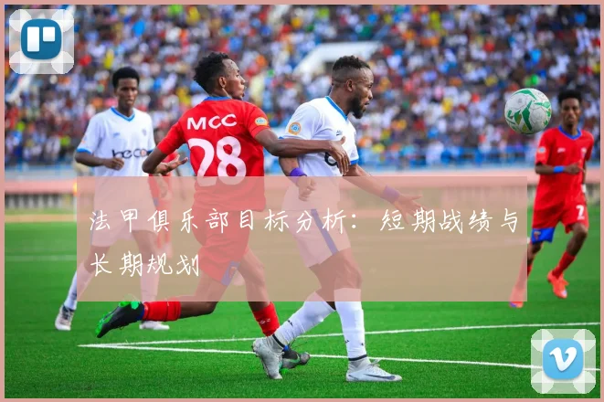 法甲俱乐部目标分析：短期战绩与长期规划