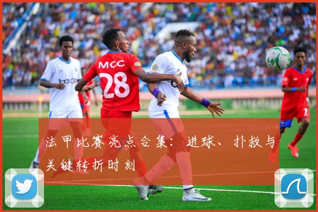 法甲比赛亮点合集：进球、扑救与关键转折时刻