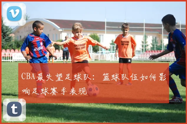 CBA最失望足球队：篮球队伍如何影响足球赛季表现