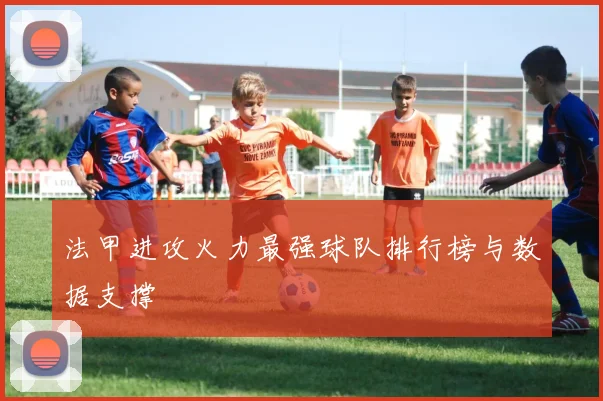 法甲进攻火力最强球队排行榜与数据支撑