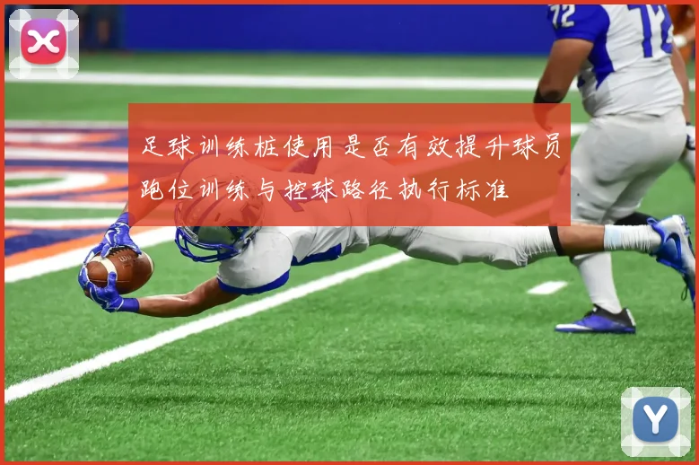 足球训练桩使用是否有效提升球员跑位训练与控球路径执行标准